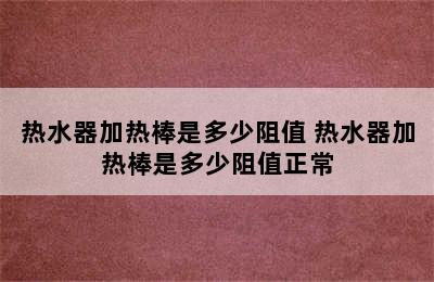 热水器加热棒是多少阻值 热水器加热棒是多少阻值正常